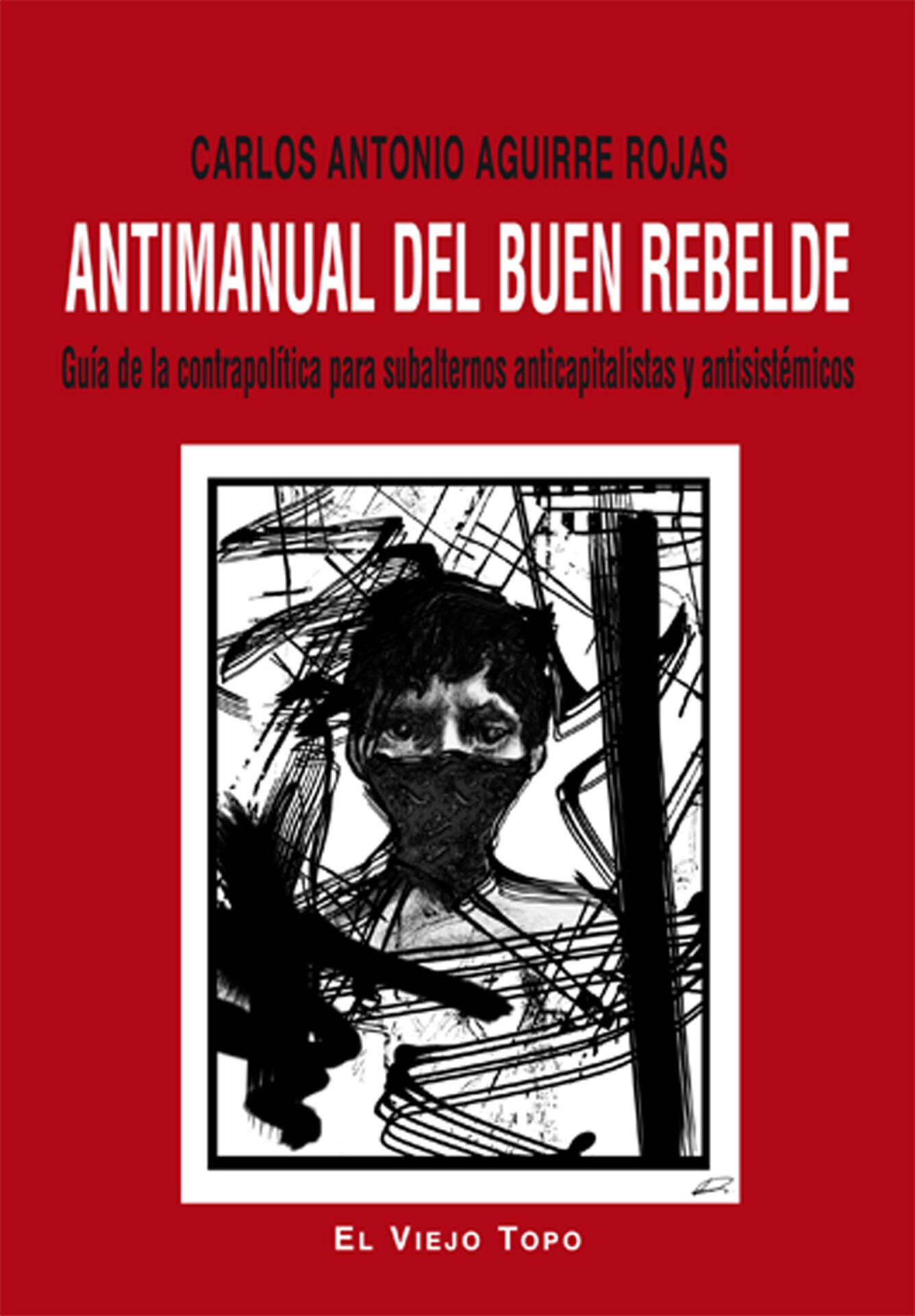 Antimanual del buen rebelde : Guía de la contrapolítica para subalternos anticapitalistas y antisistémicos