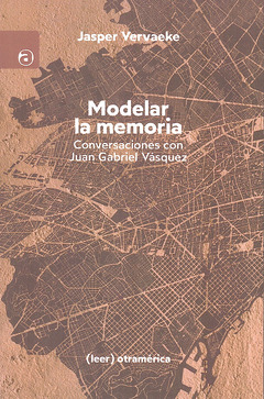 Modelar la memoria : Conversaciones con Juan Gabriel Vásquez