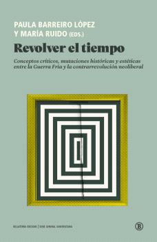Revolver el tiempo : Conceptos críticos, mutaciones históricas y estéticas entre la Guerra Fría y la contrarrevolución neoliberal