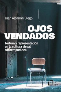 Ojos vendados : Tortura y representación en la cultura visual contemporánea