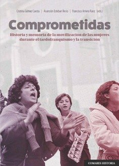 Comprometidas : Historia y memoria de la movilización de las mujeres durante el tardofranquismo y la transición