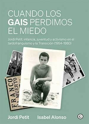 CUANDO LOS GAIS PERDIMOS EL MIEDO : JORDI PETIT: INFANCIA, JUVENTUD Y ACTIVISMO EN EL TARDOFRANQ