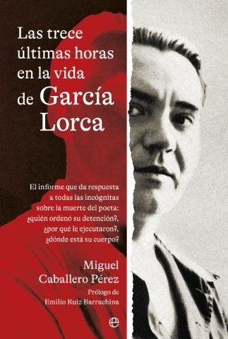 Las trece últimas horas en la vida de García Lorca : El informe que da respuesta a todas las incógnitas sobre la muerte del poeta: ¿quién ordenó su detención?, ¿por qué le ejecutaron?, ¿dónde está su cuerpo?